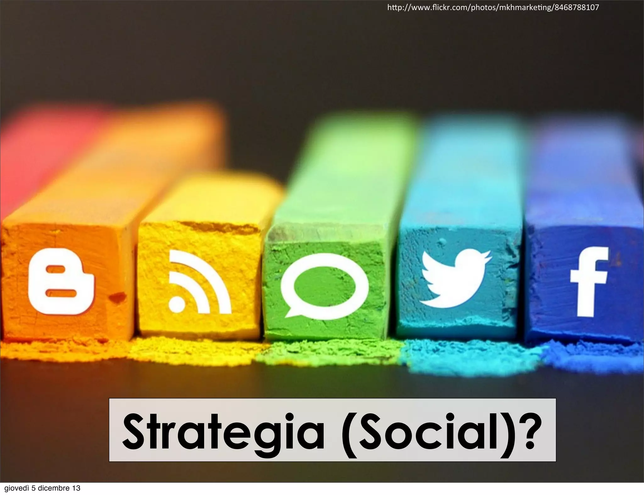 h"p://www.ﬂickr.com/photos/mkhmarkeIng/8468788107

Strategia (Social)?
giovedì 5 dicembre 13

 