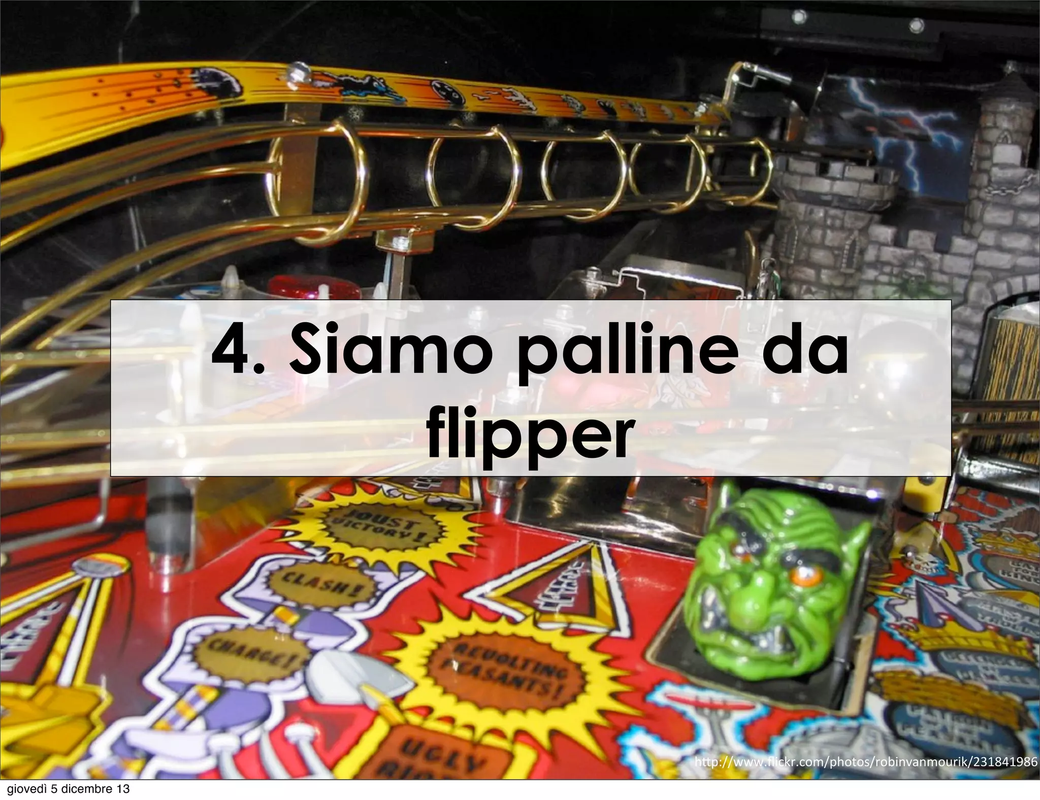 4. Siamo palline da
flipper

h"p://www.ﬂickr.com/photos/robinvanmourik/231841986
giovedì 5 dicembre 13

 