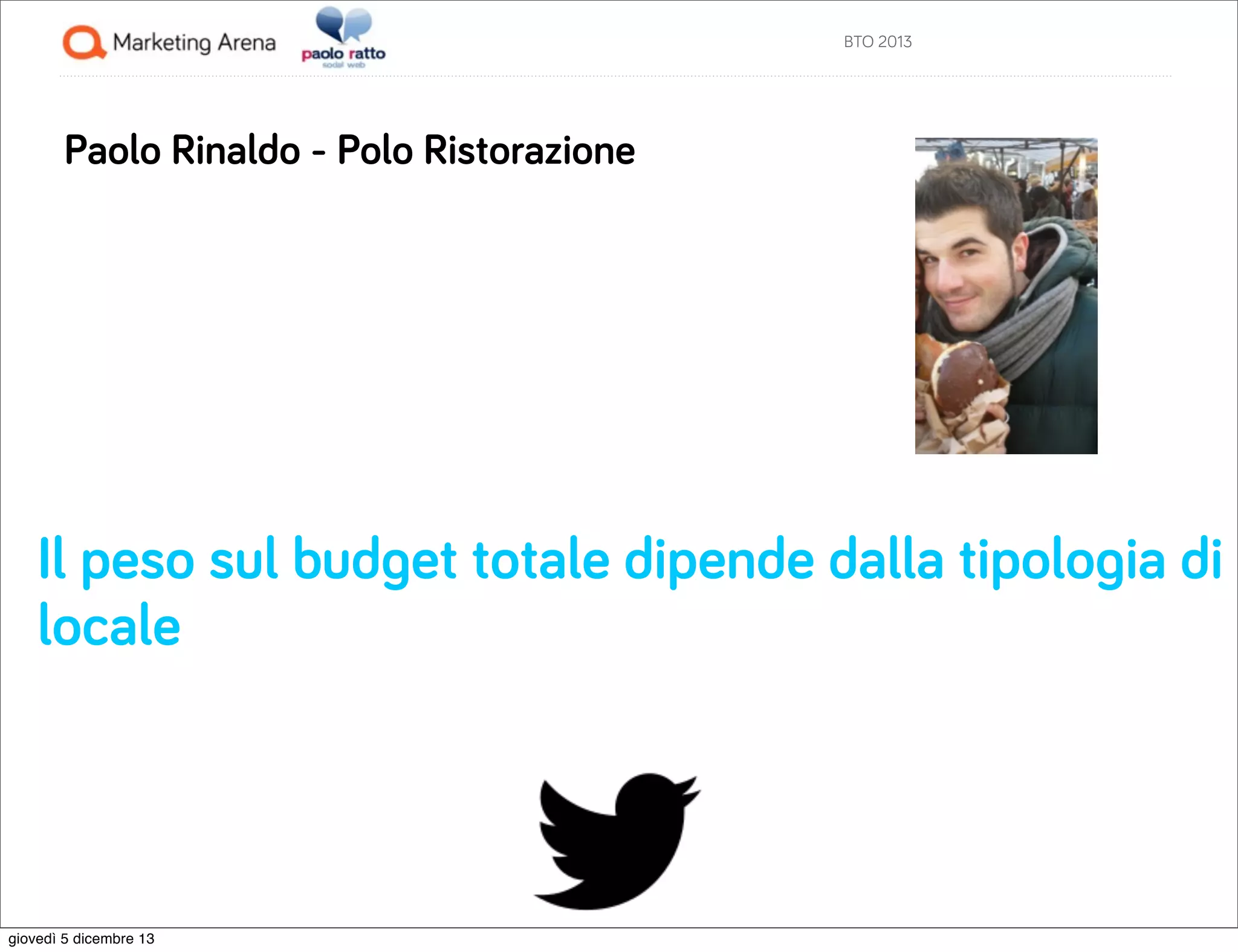 BTO 2013

Paolo Rinaldo - Polo Ristorazione

Il peso sul budget totale dipende dalla tipologia di
locale

giovedì 5 dicembre 13

 