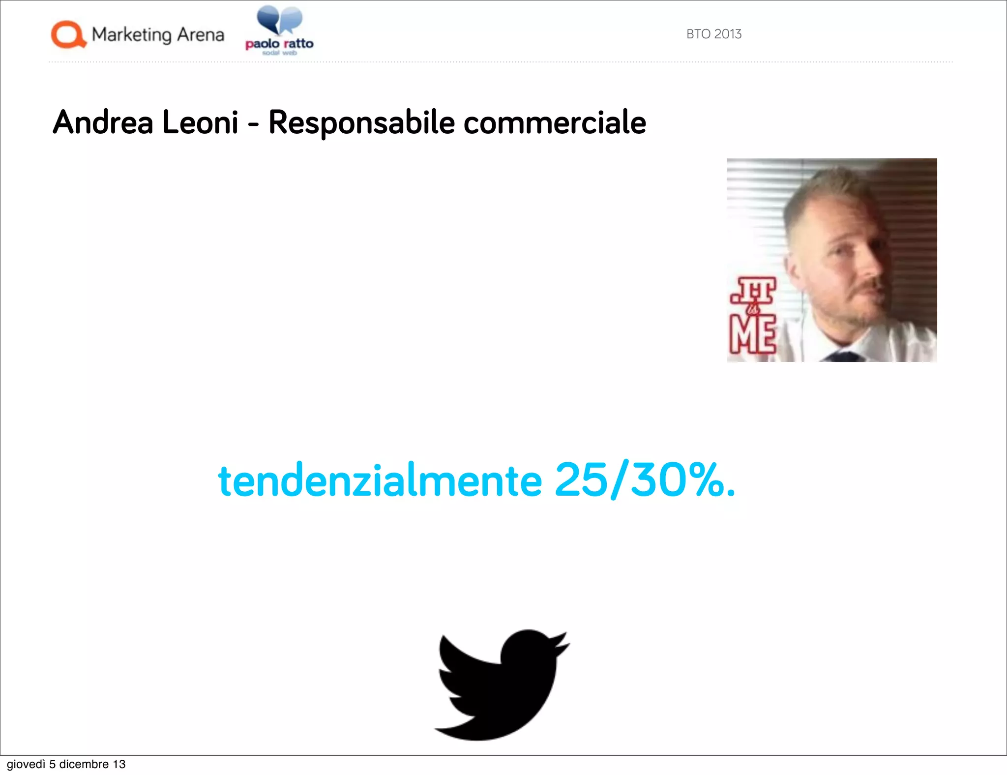 BTO 2013

Andrea Leoni - Responsabile commerciale

tendenzialmente 25/30%.

giovedì 5 dicembre 13

 