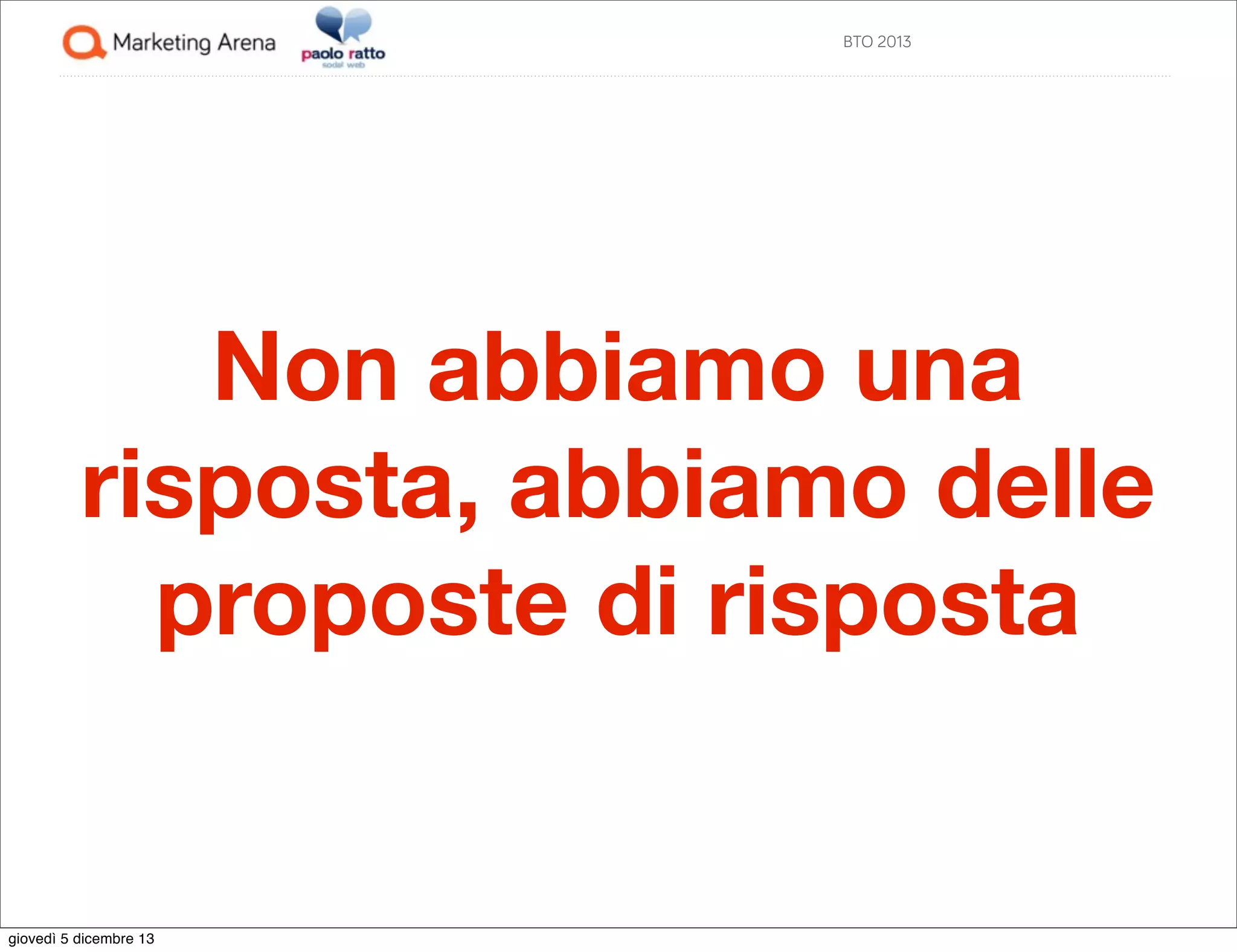 BTO 2013

Non abbiamo una
risposta, abbiamo delle
proposte di risposta

giovedì 5 dicembre 13

 