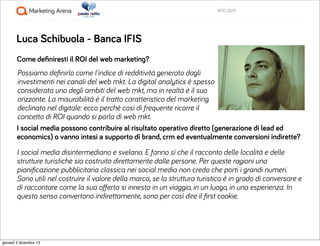BTO 2013

Luca Schibuola - Banca IFIS
Come deﬁniresti il ROI del web marketing?
Possiamo deﬁnirlo come l'indice di redditi...