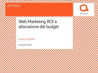 #BTO2014 
Web Marketing ROI e 
allocazione del budget 
Giorgio Soffiato 
2 dicembre 2014 
 