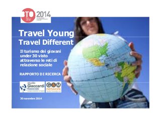 Travel Young
Travel Different
Il turismo dei giovani
under 30 vistounder 30 visto
attraverso le reti di
relazione sociale
RAPPORTO DI RICERCA
30 novembre 2014
 