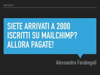 SIETE ARRIVATI A 2000
ISCRITTI SU MAILCHIMP?
ALLORA PAGATE!
Alessandra Farabegoli
#BTO2013
 