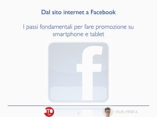 1
Dal sito internet a Facebook 	

!
I passi fondamentali per fare promozione su 	

smartphone e tablet
 