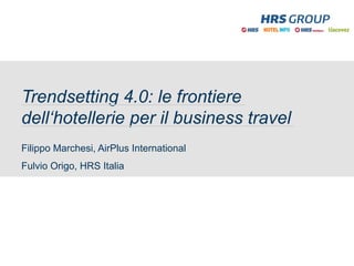 Trendsetting 4.0: le frontiere
dell‘hotellerie per il business travel
Filippo Marchesi, AirPlus International
Fulvio Origo, HRS Italia
 