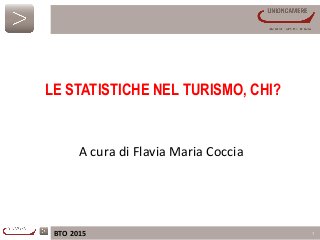 BTO	
  2015	
   1
	
  	
  
A	
  cura	
  di	
  Flavia	
  Maria	
  Coccia	
  
LE STATISTICHE NEL TURISMO, CHI?
 