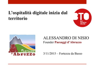 ALESSANDRO DI NISIO
Founder Paesaggi d’Abruzzo
3/11/2015 – Fortezza da Basso
L’ospitalità digitale inizia dal
territorio
 