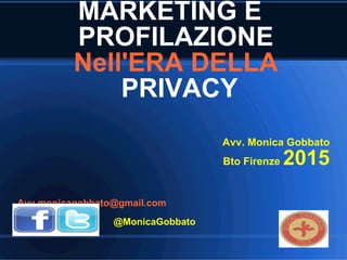 MARKETING E
PROFILAZIONE
Nell'ERA DELLA
PRIVACY
Avv. Monica Gobbato
Bto Firenze 2015
Avv.monicagobbato@gmail.com
@MonicaGobbato
 
