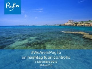 #WeAreinPuglia 
un hashtag fuori controllo
3 Dicembre 2015 
#bto2015
 