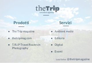 creative agency
Prodotti Servizi
● The Trip magazine
● thetripmag.com
● T.R.I.P Travel Routes in
Photography
● Ambient media
● Editoria
● Digital
● Eventi
Luca Salice @thetripmagazine
 