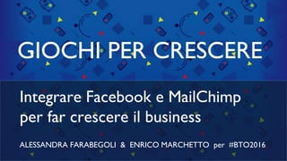 GIOCHI PER CRESCERE
Integrare Facebook e MailChimp
per far crescere il business
ALESSANDRA FARABEGOLI & ENRICO MARCHETTO per #BTO2016
 