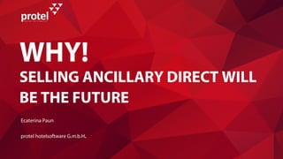 WHY!
SELLING ANCILLARY DIRECT WILL
BE THE FUTURE
Ecaterina Paun
protel hotelsoftware G.m.b.H.
 