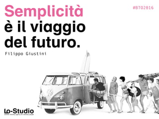 #BTO2016
Semplicità
è il viaggio
del futuro.Filippo Giustini
 