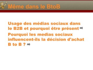 Même dans le BtoB
Usage des médias sociaux dans
le B2B et pourquoi être présent
Pourquoi les medias sociaux
influencent-ils la décision d'achat
B to B ?
 