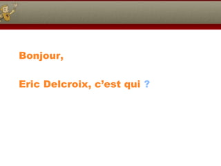 Bonjour,
Eric Delcroix, c’est qui ?
 