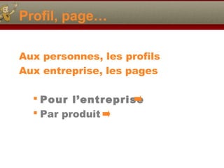 Profil, page…
Aux personnes, les profils
Aux entreprise, les pages
 Pour l’entreprise
 Par produit
 