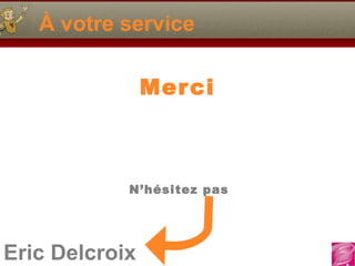 Eric Delcroix
À votre service
Merci
N’hésitez pas
 