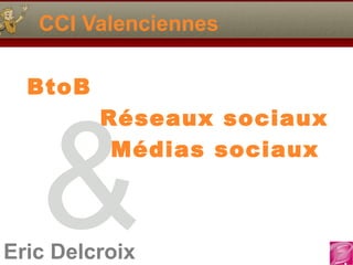 Eric Delcroix
CCI Valenciennes
BtoB
Réseaux sociaux
Médias sociaux
&
 