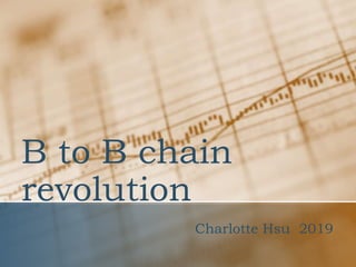 B to B chain
revolution
Charlotte Hsu 2019
 