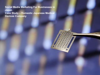 Social Media Marketing For Businesses in
Japan
Case Study – Domestic Japanese Medical
Devices Company

 