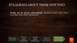 IT’S ALWAYS ABOUT THEM (NOT YOU)
People are by nature self-centered. Prospects don’t care about
you; they care about themselves.
Picking the
best order
Search
engine
marketing
Search
engine
optimization
Web 2.0
promotions
Where & how
do you get
great content
 