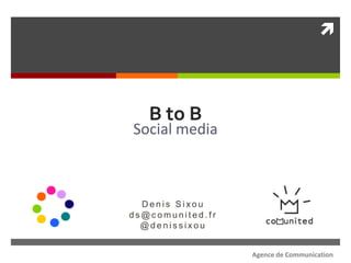 



   B to B
Social media



  Denis Sixou
ds@comunited.fr
  @denissixou


                  Agence de Communication
 