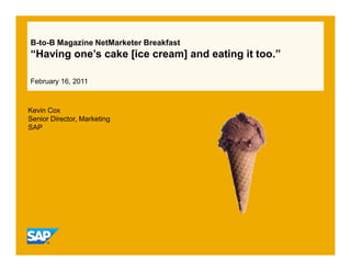 B-to-B Magazine NetMarketer Breakfast
“Having one’s cake [ice cream] and eating it too.”
February 16, 2011
Kevin Cox
Senior Director, Marketing
SAP
 