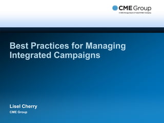 Best Practices for Managing Integrated Campaigns Lisel Cherry CME Group 