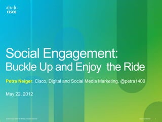 Social Engagement:
Buckle Up and Enjoy the Ride
Petra Neiger, Cisco, Digital and Social Media Marketing, @petra1400

May 22, 2012




© 2012 Cisco and/or its affiliates. All rights reserved.        Cisco Confidential   1
 