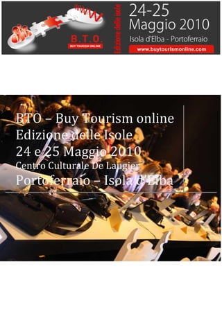 BTO – Buy Tourism online
Edizione delle Isole
24 e 25 Maggio 2010
Centro Culturale De Laugier
Portoferraio – Isola d’Elba
 