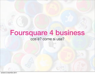 Foursquare 4 business
                          cos’è? come si usa?




venerdì 2 dicembre 2011
 