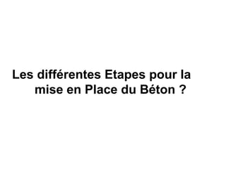 Les différentes Etapes pour la
mise en Place du Béton ?
 