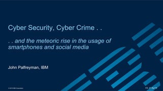© 2015 IBM Corporation
Cyber Security, Cyber Crime . .
. . and the meteoric rise in the usage of
smartphones and social media
V3, 21 Apr15
John Palfreyman, IBM
 