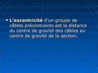  L’excentricitéL’excentricité d’un groupe ded’un groupe de
câbles précontraints est la distancecâbles précontraints est la distance
du centre de gravité des câbles audu centre de gravité des câbles au
centre de gravité de la section.centre de gravité de la section.
 