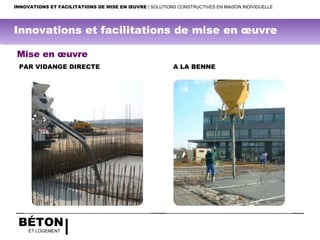 BÉTON
ET LOGEMENT
Mise en œuvre
PAR VIDANGE DIRECTE A LA BENNE
INNOVATIONS ET FACILITATIONS DE MISE EN ŒUVRE | SOLUTIONS CONSTRUCTIVES EN MAISON INDIVIDUELLE
Innovations et facilitations de mise en œuvre
 