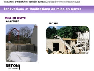BÉTON
ET LOGEMENT
Mise en œuvre
AU TAPIS
À LA POMPE
INNOVATIONS ET FACILITATIONS DE MISE EN ŒUVRE | SOLUTIONS CONSTRUCTIVES EN MAISON INDIVIDUELLE
Innovations et facilitations de mise en œuvre
 