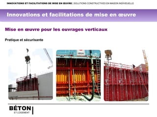 BÉTON
ET LOGEMENT
Mise en œuvre pour les ouvrages verticaux
Pratique et sécurisante
INNOVATIONS ET FACILITATIONS DE MISE EN ŒUVRE | SOLUTIONS CONSTRUCTIVES EN MAISON INDIVIDUELLE
Innovations et facilitations de mise en œuvre
 