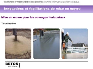 BÉTON
ET LOGEMENT
Mise en œuvre pour les ouvrages horizontaux
Très simplifiée
INNOVATIONS ET FACILITATIONS DE MISE EN ŒUVRE | SOLUTIONS CONSTRUCTIVES EN MAISON INDIVIDUELLE
Innovations et facilitations de mise en œuvre
 