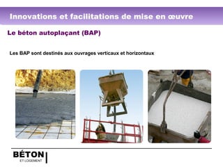 BÉTON
ET LOGEMENT
Le béton autoplaçant (BAP)
Les BAP sont destinés aux ouvrages verticaux et horizontaux
Innovations et facilitations de mise en œuvre
 