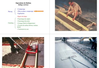 Placing
Finishing
• Compactage
• Mise en place, compactage
• Egalisation
EspaceEspace de tempsde temps
• Façonnage des angles
• Façonnage des joints
• Lissage (Outil en Magnesium)
• Texture de surface (brosse, rouleau
denté)
• Traitement de cure
Operations deOperations de finitionfinition
Dallage extérieurDallage extérieur
 