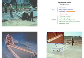 Placing
Finishing
• Compactage
• Mise en place, compactage
• Egalisation
EspaceEspace de tempsde temps
• Façonnage des angles
• Façonnage des joints
• Lissage (Outil en Magnesium)
• Texture de surface (brosse, rouleau denté)
• Traitement de cure
Operations deOperations de finitionfinition
Dallage extérieurDallage extérieur
 