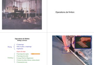 Operations de finition
Placing
Finishing
• Compactage
• Mise en place, compactage
• Egalisation
EspaceEspace de tempsde temps
• Façonnage des angles
• Façonnage des joints
• Lissage (Outil en Magnesium)
• Texture de surface (brosse, rouleau denté)
• Traitement de cure
Operations deOperations de finitionfinition
Dallage extérieurDallage extérieur
 