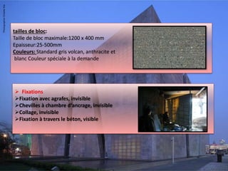  Fixations
Fixation avec agrafes, invisible
Chevilles à chambre d‘ancrage, invisible
Collage, invisible
Fixation à travers le béton, visible
tailles de bloc:
Taille de bloc maximale:1200 x 400 mm
Epaisseur:25-500mm
Couleurs: Standard gris volcan, anthracite et
blanc Couleur spéciale à la demande
 