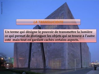 Un terme qui désigne le pouvoir de transmettre la lumière
ce qui permet de distinguer les objets qui se trouve à l’autre
coté mais tout en gardant cachés certains aspects.
LA TRANSLUCIDITE
 