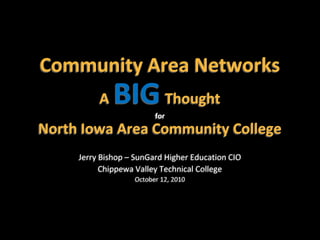 Community Area NetworksABIGThoughtforNorth Iowa Area Community College Jerry Bishop – SunGard Higher Education CIO Chippewa Valley Technical College  October 12, 2010 