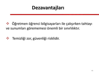 Dezavantajları
 Öğretmen öğrenci bilgisayarları ile çalışırken tahtayı
ve sunumları görememesi önemli bir sınırlılıktır.
 Temizliği zor, güvenliği risklidir.
48
 