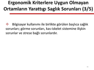 Ergonomik Kriterlere Uygun Olmayan
Ortamların Yarattıgı Saglık Sorunları (3/5)
 Bilgisayar kullanımı ile birlikte görülen başlıca sağlık
sorunları; görme sorunları, kas-iskelet sistemine ilişkin
sorunlar ve strese bağlı sorunlardır.
56
 