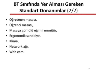 BT Sınıfında Yer Alması Gereken
Standart Donanımlar (2/2)
• Öğretmen masası,
• Öğrenci masası,
• Masaya gömülü eğimli monitör,
• Ergonomik sandalye,
• Klima,
• Network ağı,
• Web cam.
86
 